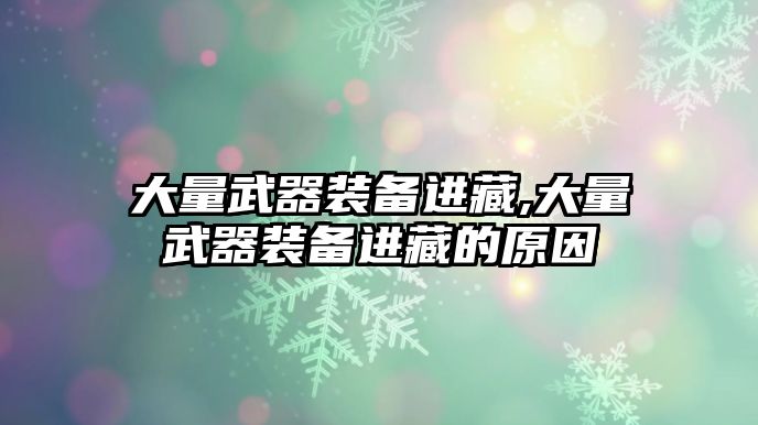 大量武器裝備進(jìn)藏,大量武器裝備進(jìn)藏的原因