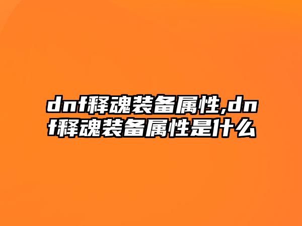 dnf釋魂裝備屬性,dnf釋魂裝備屬性是什么