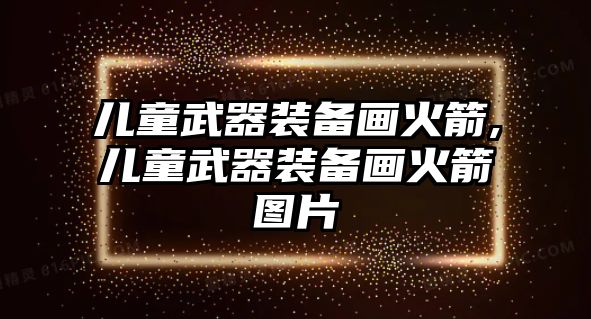 兒童武器裝備畫火箭,兒童武器裝備畫火箭圖片