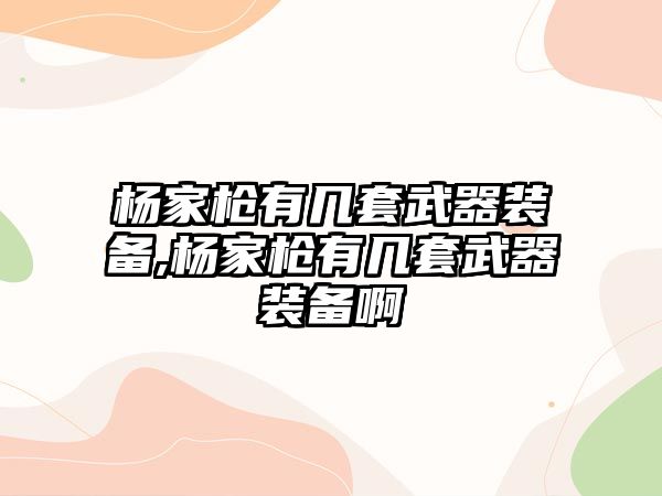 楊家槍有幾套武器裝備,楊家槍有幾套武器裝備啊