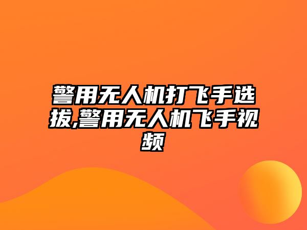 警用無人機打飛手選拔,警用無人機飛手視頻