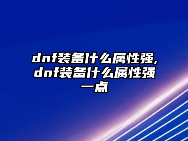 dnf裝備什么屬性強,dnf裝備什么屬性強一點