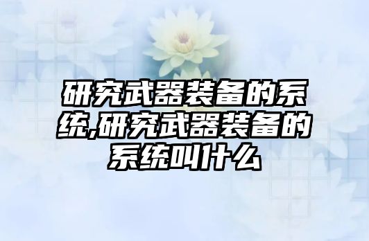 研究武器裝備的系統,研究武器裝備的系統叫什么