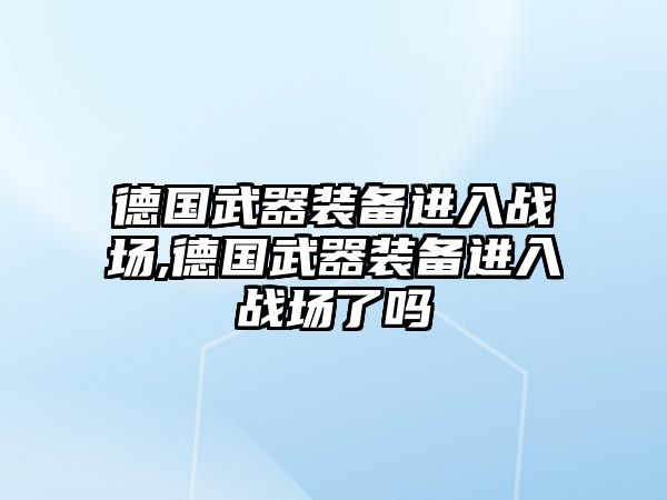 德國武器裝備進入戰場,德國武器裝備進入戰場了嗎