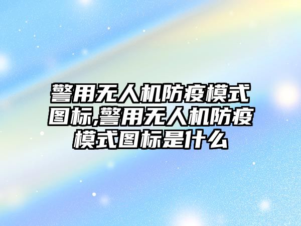 警用無人機防疫模式圖標,警用無人機防疫模式圖標是什么