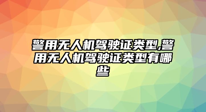 警用無人機駕駛證類型,警用無人機駕駛證類型有哪些