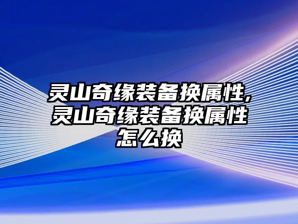 靈山奇緣裝備換屬性,靈山奇緣裝備換屬性怎么換