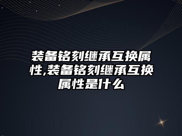 裝備銘刻繼承互換屬性,裝備銘刻繼承互換屬性是什么