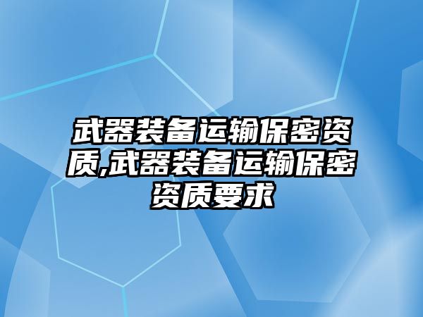 武器裝備運(yùn)輸保密資質(zhì),武器裝備運(yùn)輸保密資質(zhì)要求