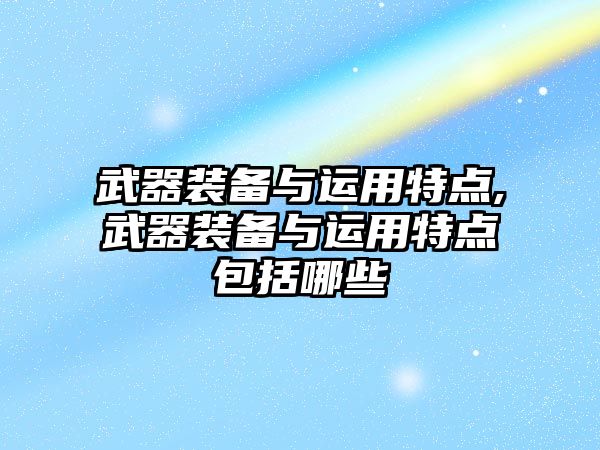 武器裝備與運用特點,武器裝備與運用特點包括哪些