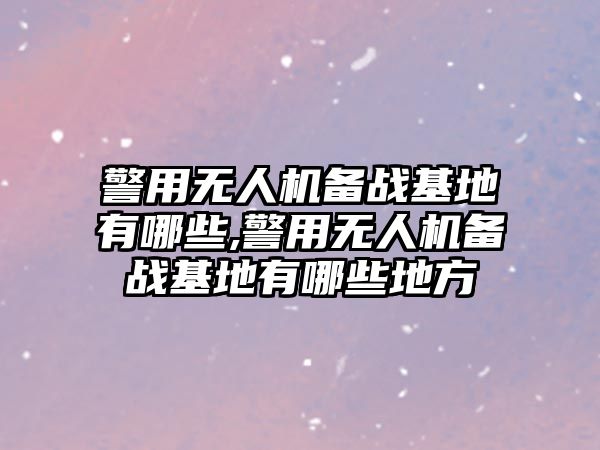 警用無人機(jī)備戰(zhàn)基地有哪些,警用無人機(jī)備戰(zhàn)基地有哪些地方