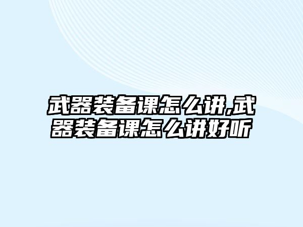 武器裝備課怎么講,武器裝備課怎么講好聽