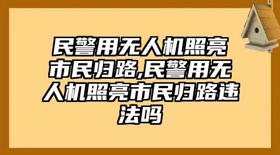 民警用無人機(jī)照亮市民歸路,民警用無人機(jī)照亮市民歸路違法嗎