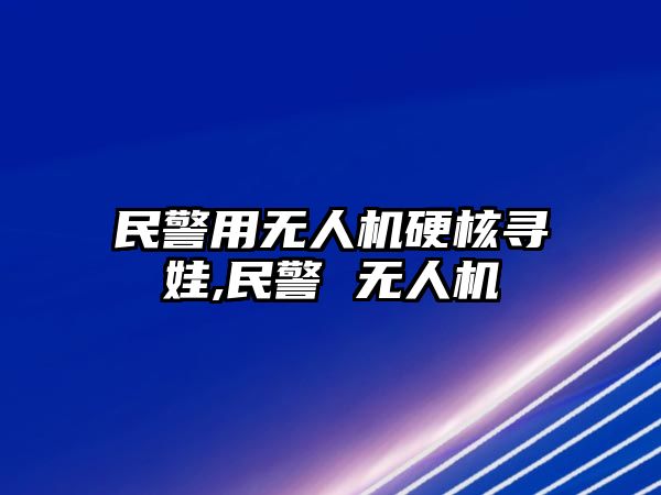 民警用無人機硬核尋娃,民警 無人機