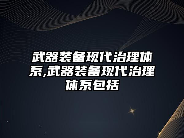 武器裝備現代治理體系,武器裝備現代治理體系包括