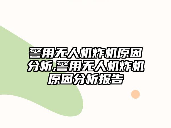 警用無人機炸機原因分析,警用無人機炸機原因分析報告