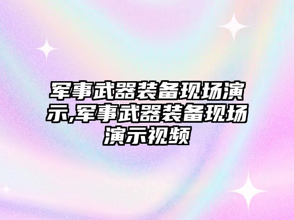 軍事武器裝備現場演示,軍事武器裝備現場演示視頻