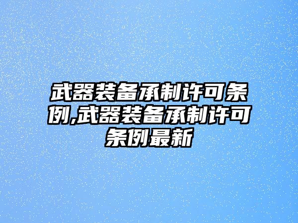 武器裝備承制許可條例,武器裝備承制許可條例最新