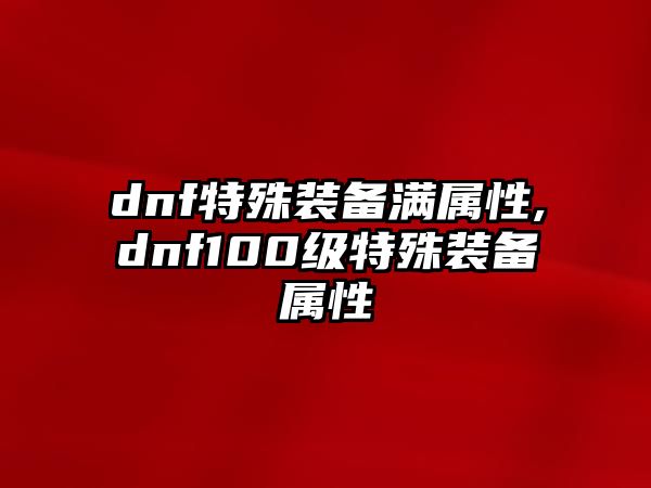 dnf特殊裝備滿屬性,dnf100級特殊裝備屬性