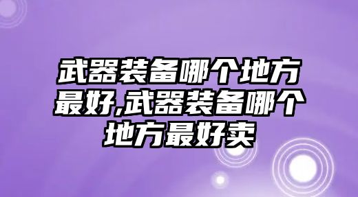 武器裝備哪個地方最好,武器裝備哪個地方最好賣