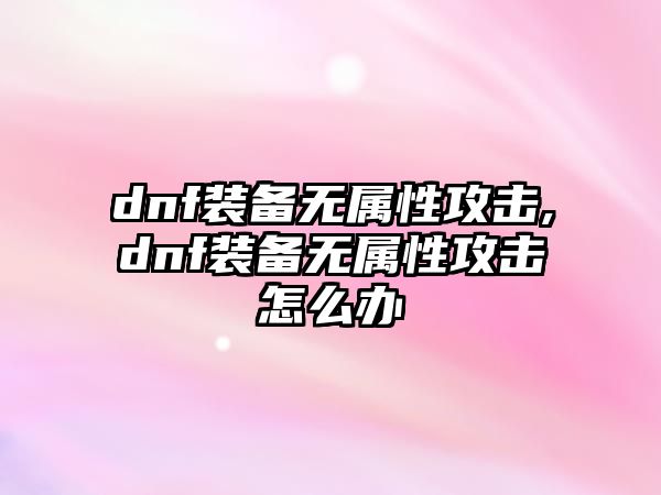 dnf裝備無屬性攻擊,dnf裝備無屬性攻擊怎么辦