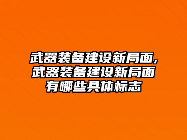 武器裝備建設(shè)新局面,武器裝備建設(shè)新局面有哪些具體標(biāo)志