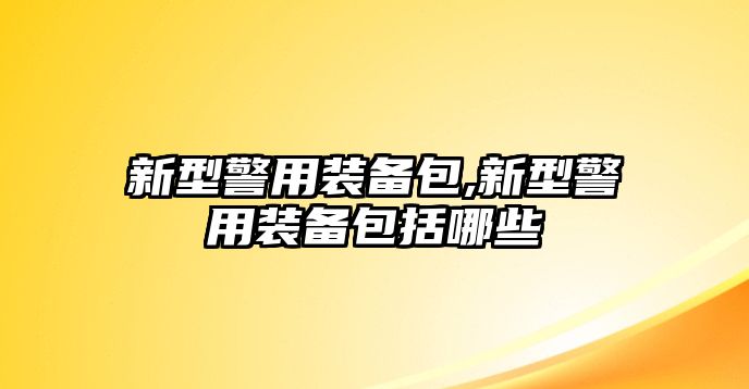 新型警用裝備包,新型警用裝備包括哪些