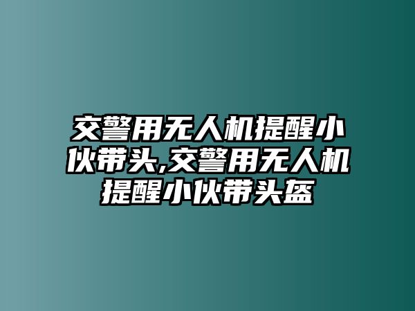 交警用無人機提醒小伙帶頭,交警用無人機提醒小伙帶頭盔