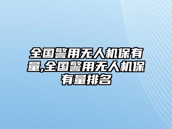 全國警用無人機保有量,全國警用無人機保有量排名