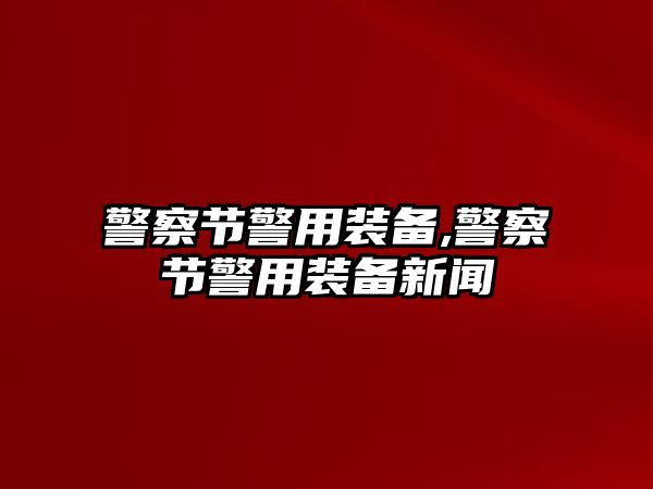 警察節警用裝備,警察節警用裝備新聞