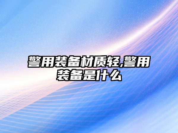 警用裝備材質輕,警用裝備是什么