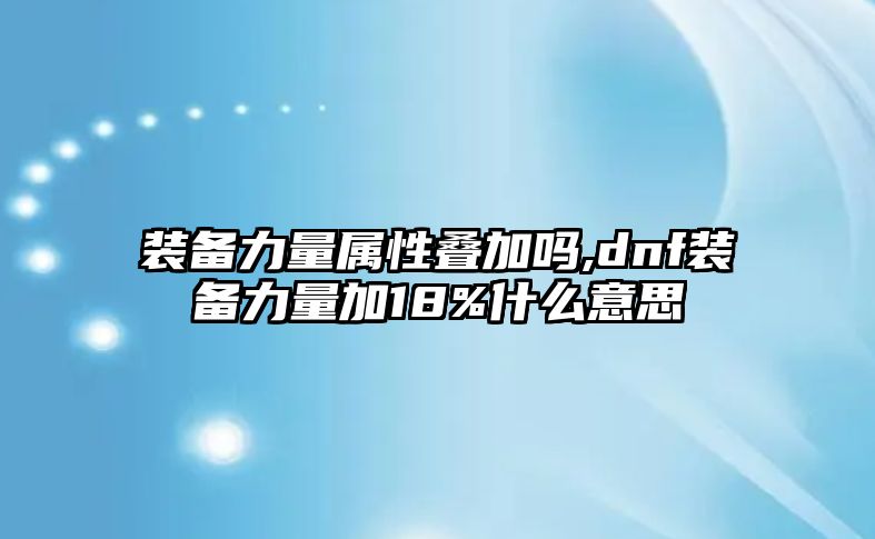 裝備力量屬性疊加嗎,dnf裝備力量加18%什么意思