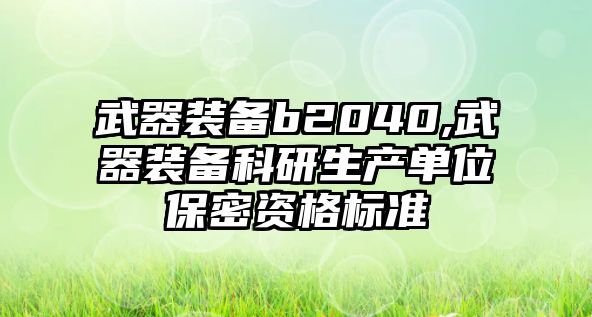 武器裝備b2040,武器裝備科研生產(chǎn)單位保密資格標(biāo)準(zhǔn)