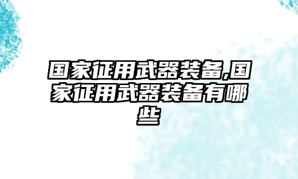 國家征用武器裝備,國家征用武器裝備有哪些