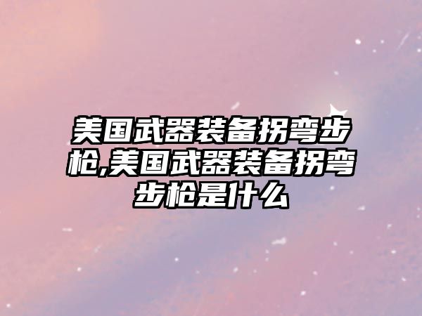 美國武器裝備拐彎步槍,美國武器裝備拐彎步槍是什么