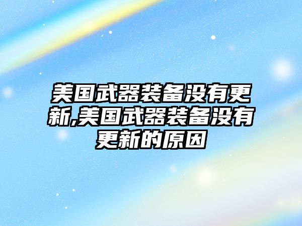 美國武器裝備沒有更新,美國武器裝備沒有更新的原因