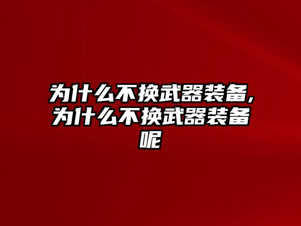 為什么不換武器裝備,為什么不換武器裝備呢