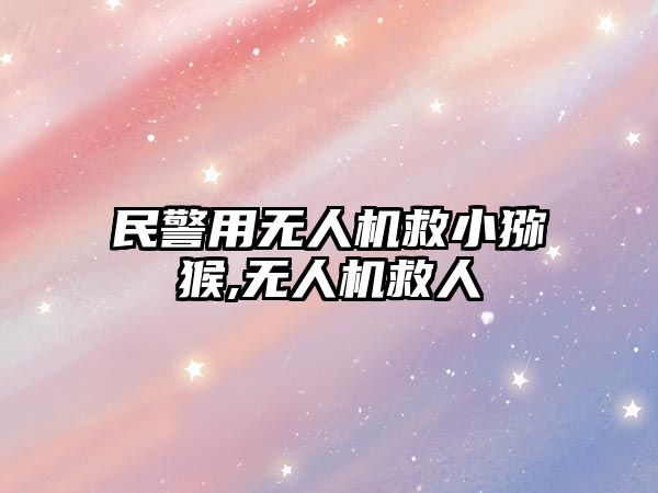 民警用無人機救小獼猴,無人機救人