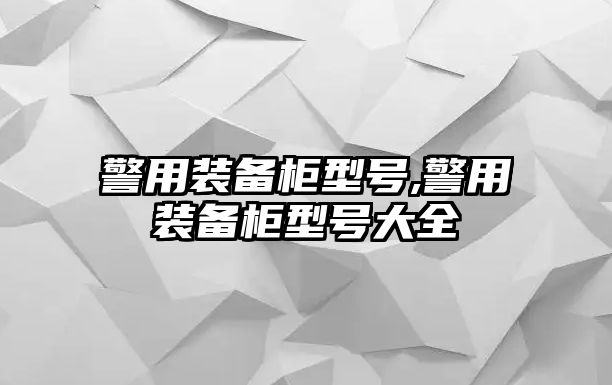 警用裝備柜型號,警用裝備柜型號大全