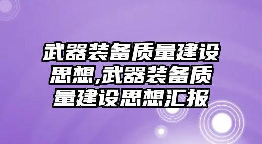 武器裝備質(zhì)量建設(shè)思想,武器裝備質(zhì)量建設(shè)思想?yún)R報(bào)