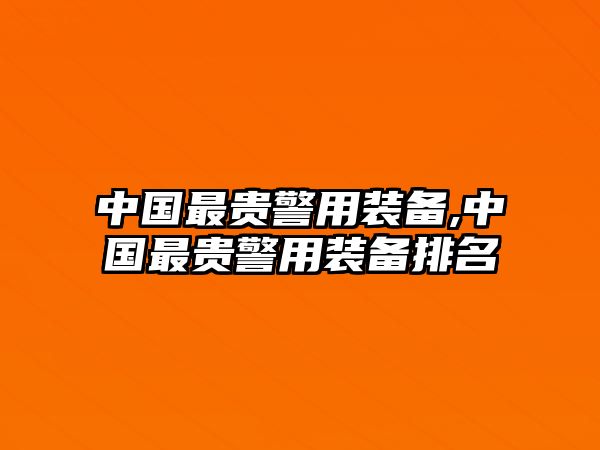 中國最貴警用裝備,中國最貴警用裝備排名