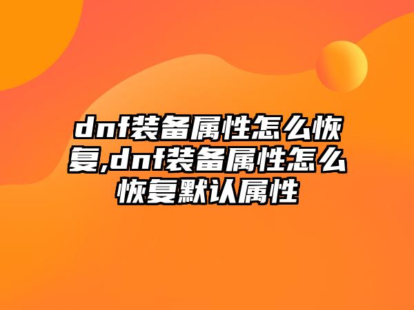 dnf裝備屬性怎么恢復,dnf裝備屬性怎么恢復默認屬性