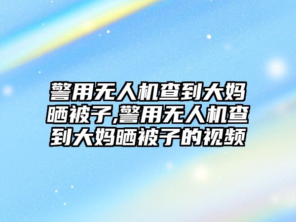 警用無人機查到大媽曬被子,警用無人機查到大媽曬被子的視頻