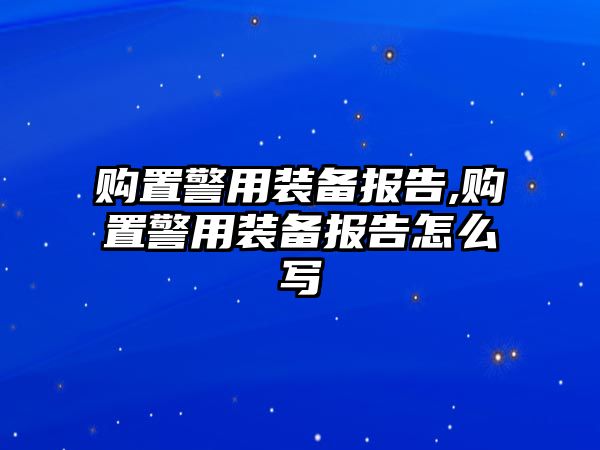 購置警用裝備報告,購置警用裝備報告怎么寫