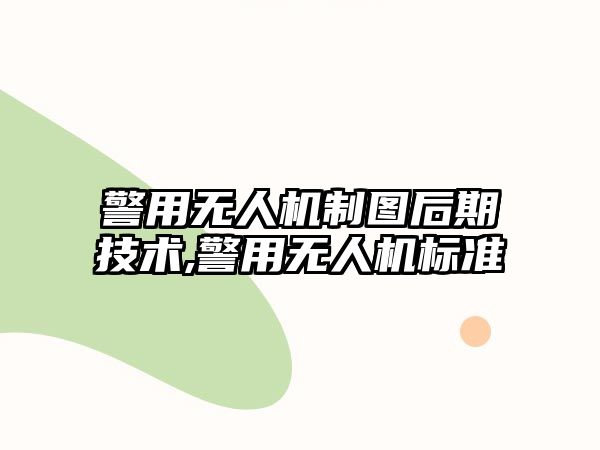 警用無人機制圖后期技術(shù),警用無人機標準