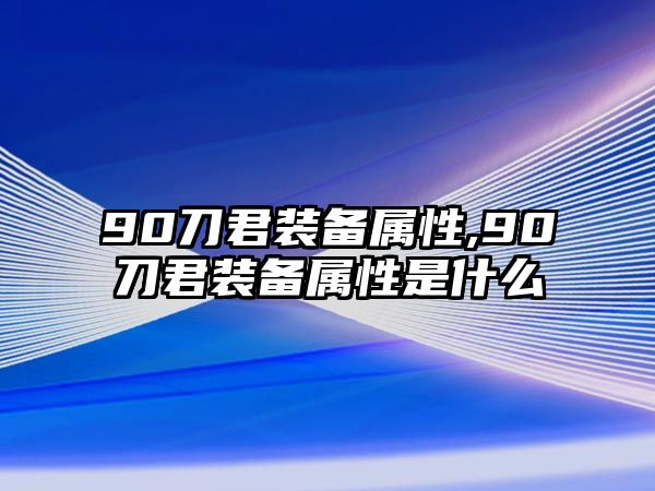 90刀君裝備屬性,90刀君裝備屬性是什么