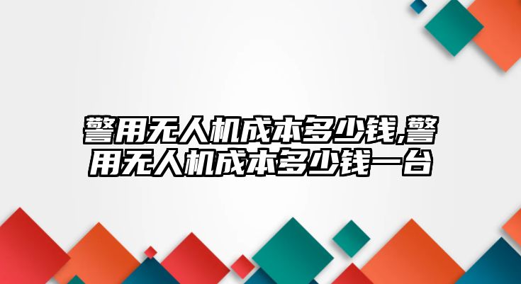 警用無人機成本多少錢,警用無人機成本多少錢一臺