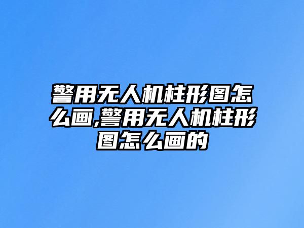 警用無人機柱形圖怎么畫,警用無人機柱形圖怎么畫的