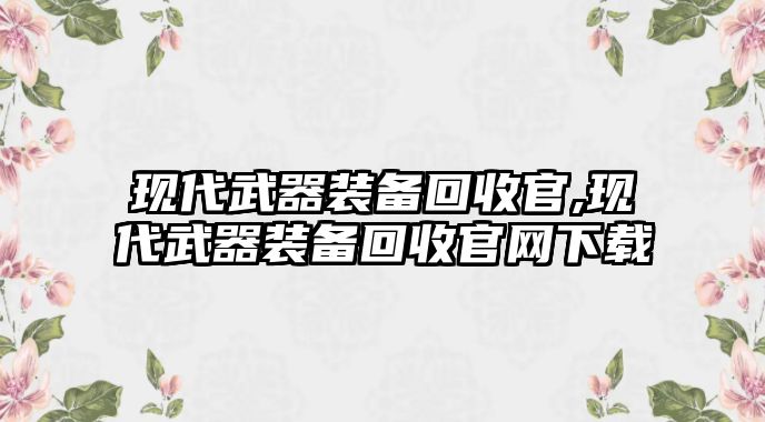 現(xiàn)代武器裝備回收官,現(xiàn)代武器裝備回收官網(wǎng)下載