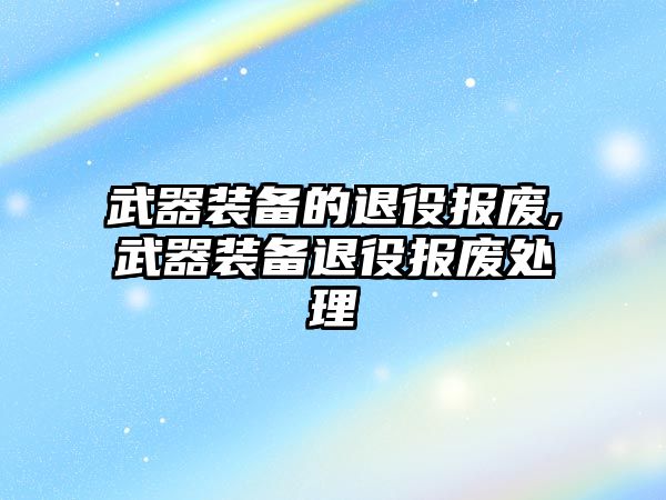 武器裝備的退役報廢,武器裝備退役報廢處理